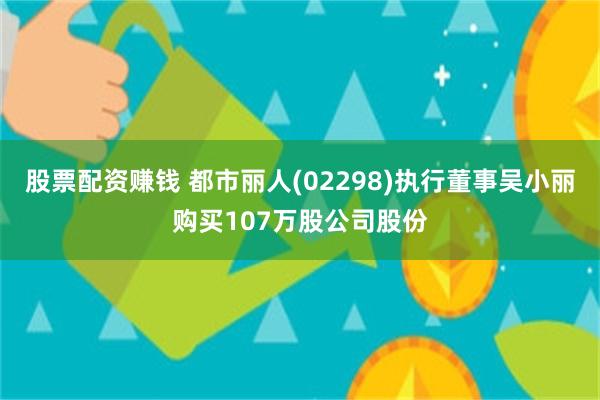 股票配资赚钱 都市丽人(02298)执行董事吴小丽购买107万股公司股份