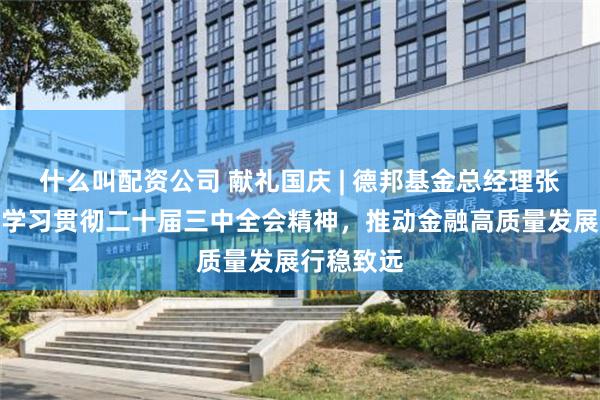 什么叫配资公司 献礼国庆 | 德邦基金总经理张騄：深入学习贯彻二十届三中全会精神，推动金融高质量发展行稳致远