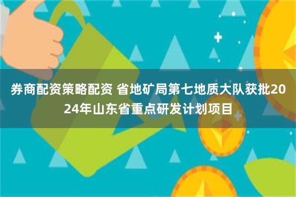 券商配资策略配资 省地矿局第七地质大队获批2024年山东省重点研发计划项目