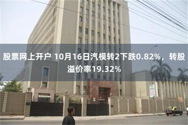 股票网上开户 10月16日汽模转2下跌0.82%，转股溢价率19.32%