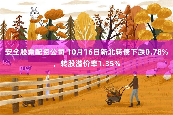 安全股票配资公司 10月16日新北转债下跌0.78%，转股溢价率1.35%