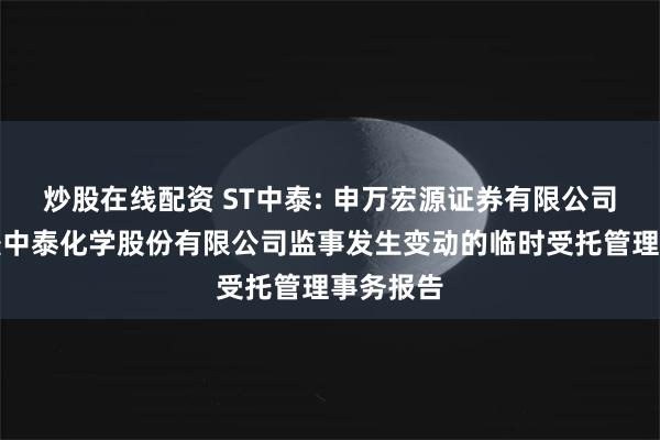 炒股在线配资 ST中泰: 申万宏源证券有限公司关于新疆中泰化学股份有限公司监事发生变动的临时受托管理事务报告