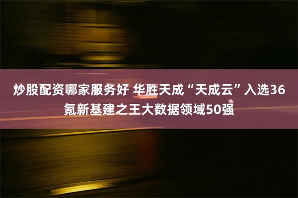 炒股配资哪家服务好 华胜天成“天成云”入选36氪新基建之王大数据领域50强