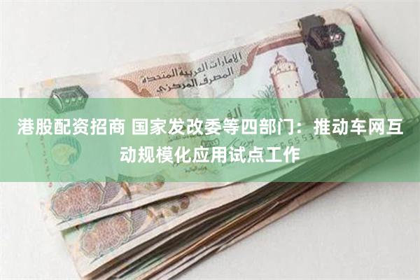 港股配资招商 国家发改委等四部门：推动车网互动规模化应用试点工作