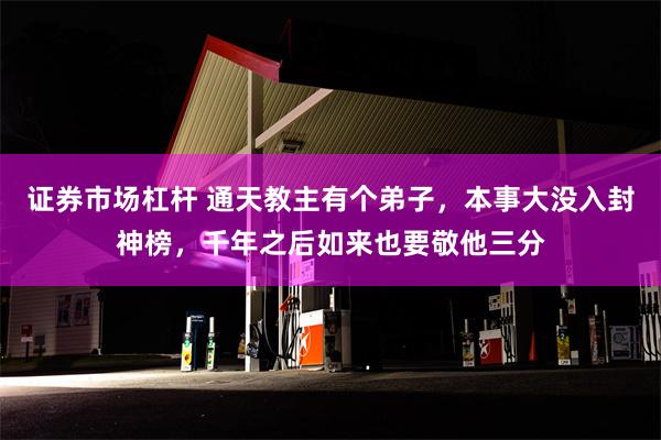 证券市场杠杆 通天教主有个弟子，本事大没入封神榜，千年之后如来也要敬他三分