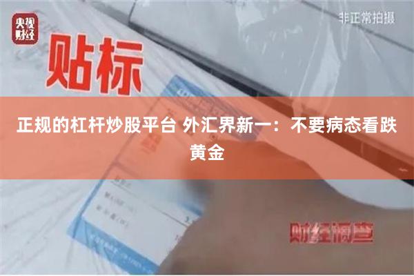 正规的杠杆炒股平台 外汇界新一：不要病态看跌黄金