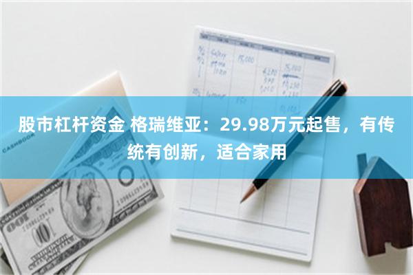 股市杠杆资金 格瑞维亚：29.98万元起售，有传统有创新，适合家用