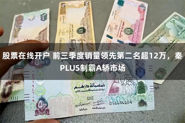 股票在线开户 前三季度销量领先第二名超12万，秦PLUS制霸A轿市场