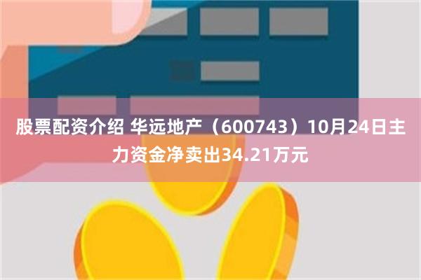 股票配资介绍 华远地产（600743）10月24日主力资金净卖出34.21万元