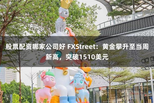 股票配资哪家公司好 FXStreet：黄金攀升至当周新高，突破1510美元