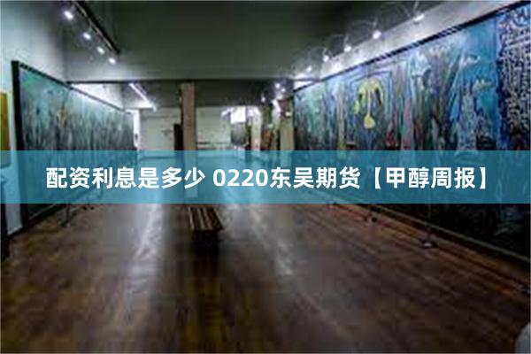 配资利息是多少 0220东吴期货【甲醇周报】