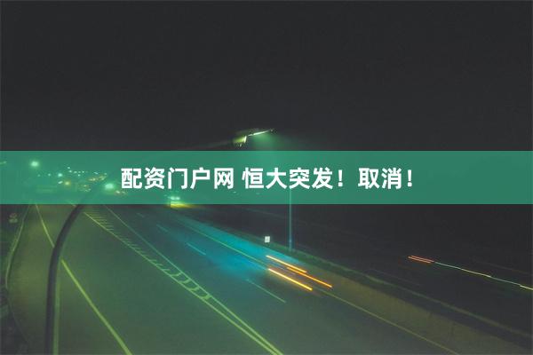 配资门户网 恒大突发！取消！