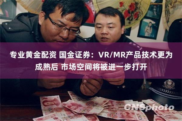 专业黄金配资 国金证券：VR/MR产品技术更为成熟后 市场空间将被进一步打开