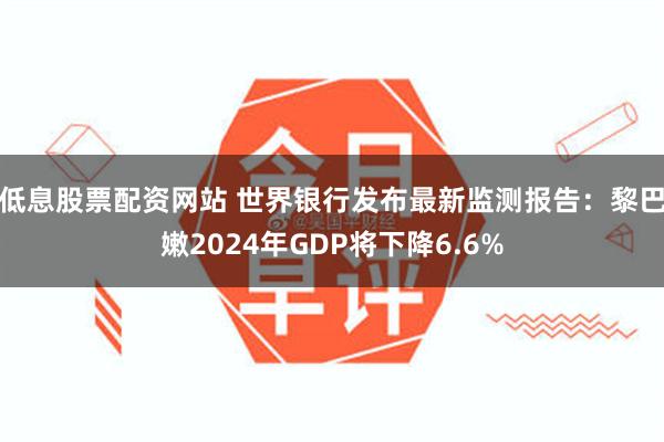 低息股票配资网站 世界银行发布最新监测报告：黎巴嫩2024年GDP将下降6.6%