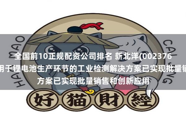 全国前10正规配资公司排名 新北洋(002376.SZ)：目前应用于锂电池生产环节的工业检测解决方案已实现批量销售和创新应用