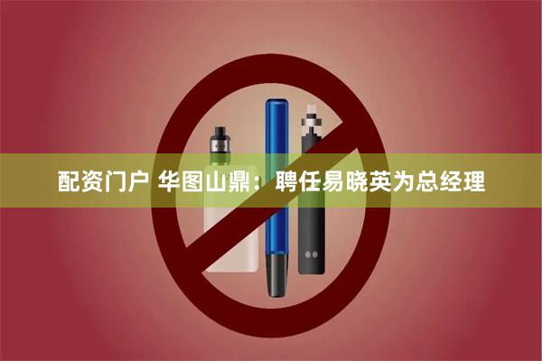 配资门户 华图山鼎：聘任易晓英为总经理