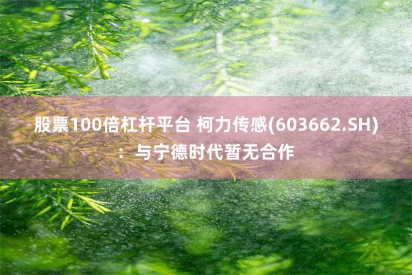 股票100倍杠杆平台 柯力传感(603662.SH)：与宁德时代暂无合作