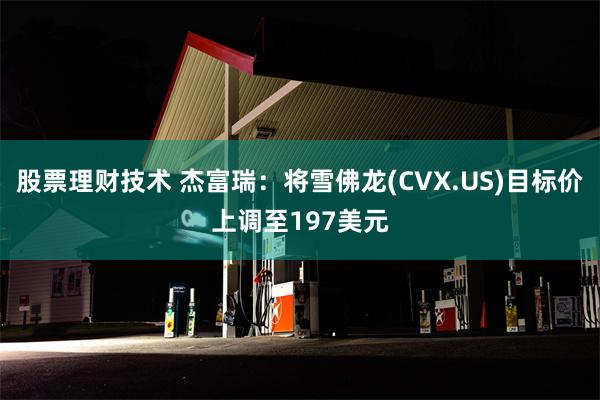 股票理财技术 杰富瑞：将雪佛龙(CVX.US)目标价上调至197美元