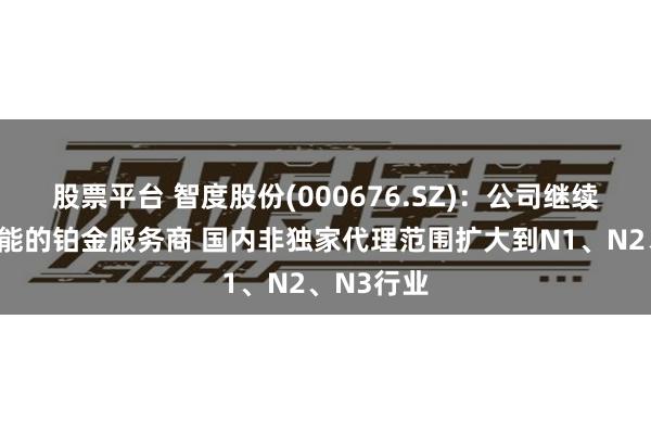 股票平台 智度股份(000676.SZ)：公司继续为鲸鸿动能的铂金服务商 国内非独家代理范围扩大到N1、N2、N3行业