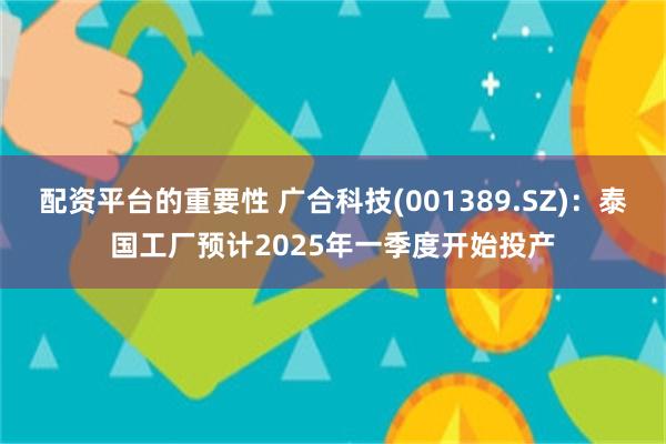 配资平台的重要性 广合科技(001389.SZ)：泰国工厂预计2025年一季度开始投产