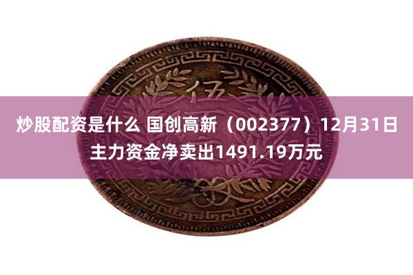 炒股配资是什么 国创高新（002377）12月31日主力资金净卖出1491.19万元