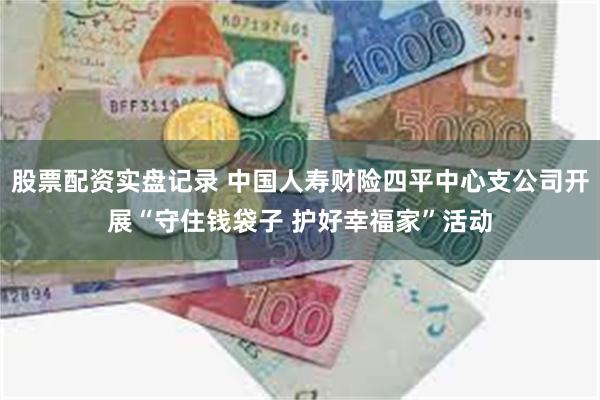 股票配资实盘记录 中国人寿财险四平中心支公司开展“守住钱袋子 护好幸福家”活动