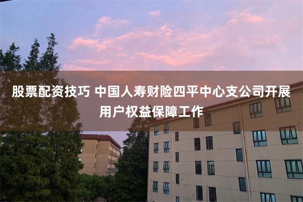 股票配资技巧 中国人寿财险四平中心支公司开展用户权益保障工作