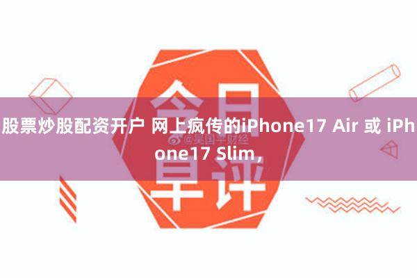 股票炒股配资开户 网上疯传的iPhone17 Air 或 iPhone17 Slim，