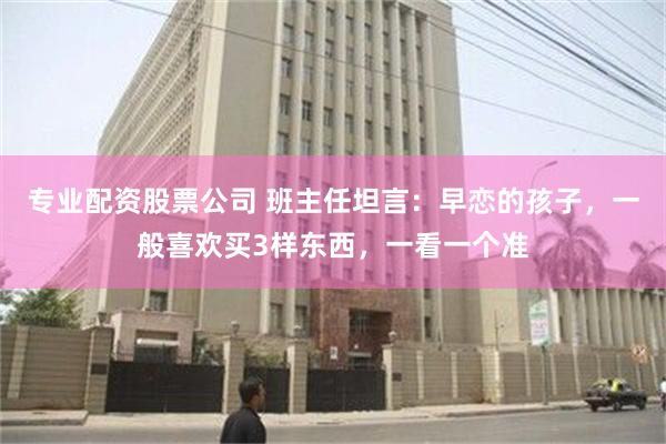 专业配资股票公司 班主任坦言：早恋的孩子，一般喜欢买3样东西，一看一个准