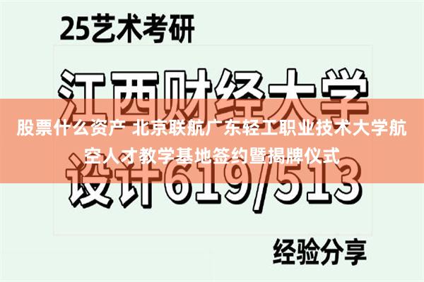 股票什么资产 北京联航广东轻工职业技术大学航空人才教学基地签约暨揭牌仪式