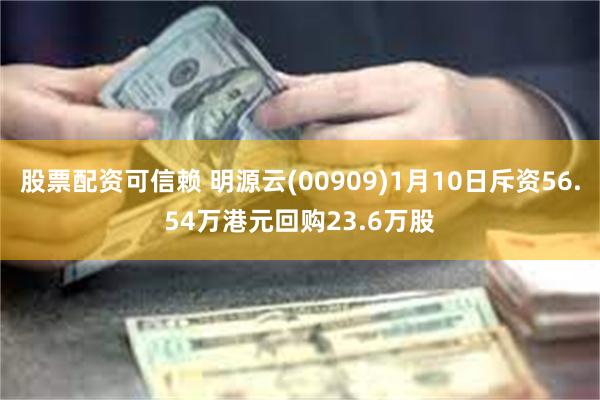 股票配资可信赖 明源云(00909)1月10日斥资56.54万港元回购23.6万股