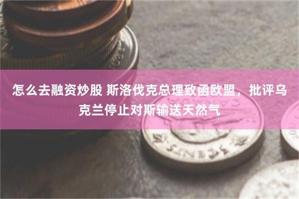 怎么去融资炒股 斯洛伐克总理致函欧盟，批评乌克兰停止对斯输送天然气