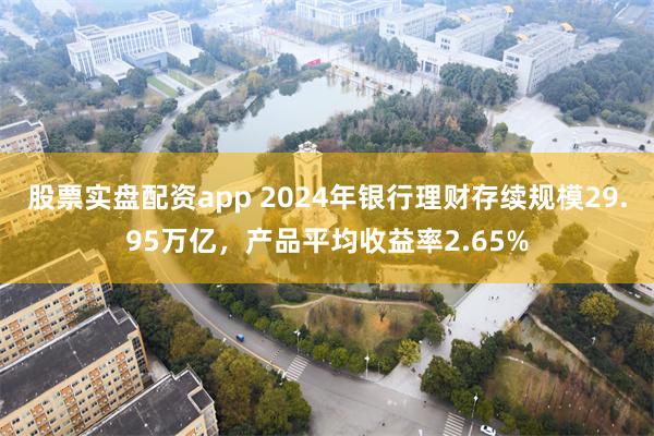 股票实盘配资app 2024年银行理财存续规模29.95万亿，产品平均收益率2.65%