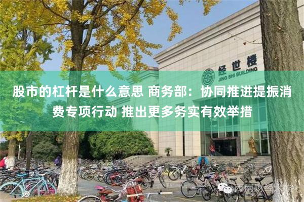 股市的杠杆是什么意思 商务部：协同推进提振消费专项行动 推出更多务实有效举措