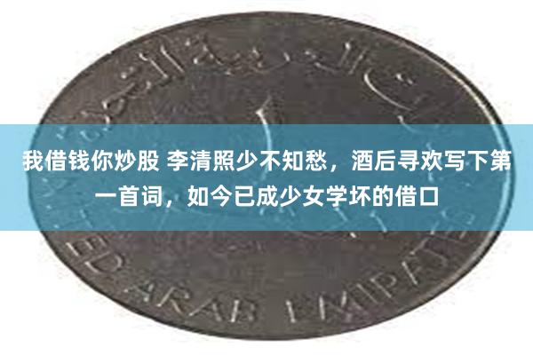 我借钱你炒股 李清照少不知愁，酒后寻欢写下第一首词，如今已成少女学坏的借口