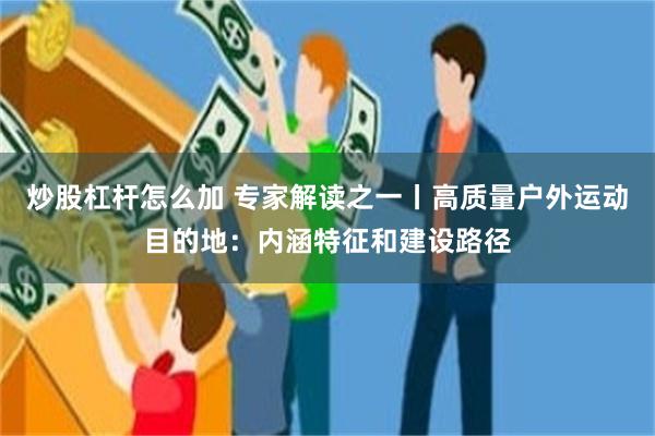 炒股杠杆怎么加 专家解读之一丨高质量户外运动目的地：内涵特征和建设路径