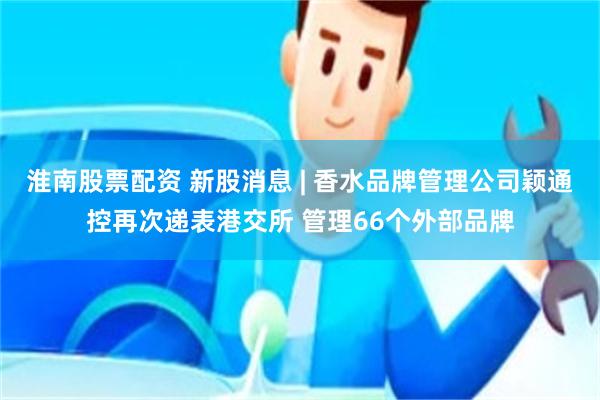 淮南股票配资 新股消息 | 香水品牌管理公司颖通控再次递表港交所 管理66个外部品牌