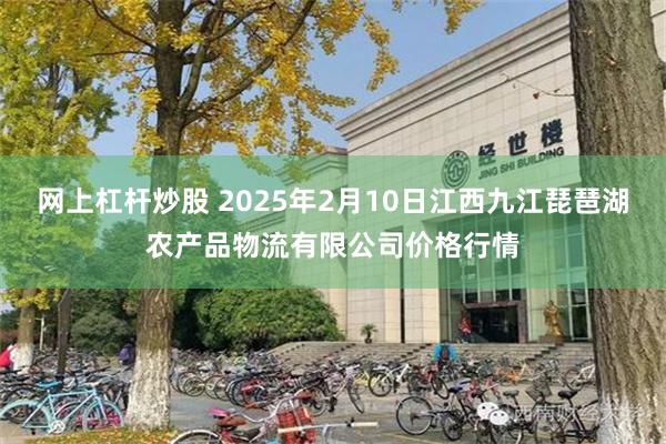 网上杠杆炒股 2025年2月10日江西九江琵琶湖农产品物流有限公司价格行情