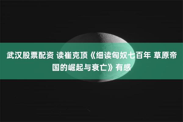 武汉股票配资 读崔克顶《细读匈奴七百年 草原帝国的崛起与衰亡》有感