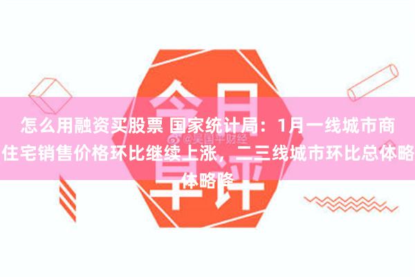 怎么用融资买股票 国家统计局：1月一线城市商品住宅销售价格环比继续上涨，二三线城市环比总体略降