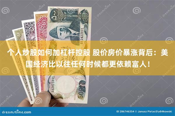 个人炒股如何加杠杆控股 股价房价暴涨背后：美国经济比以往任何时候都更依赖富人！