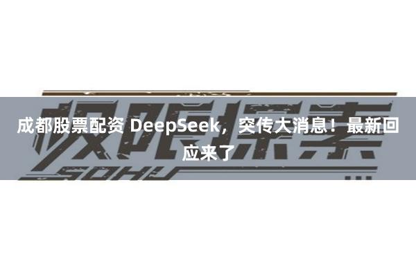 成都股票配资 DeepSeek，突传大消息！最新回应来了