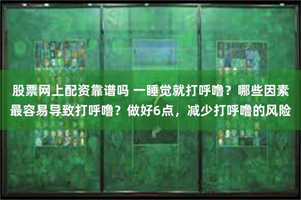 股票网上配资靠谱吗 一睡觉就打呼噜？哪些因素最容易导致打呼噜？做好6点，减少打呼噜的风险