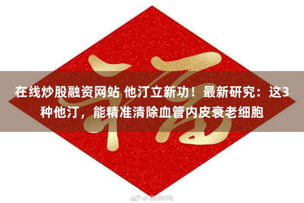 在线炒股融资网站 他汀立新功！最新研究：这3种他汀，能精准清除血管内皮衰老细胞