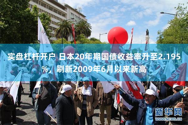 实盘杠杆开户 日本20年期国债收益率升至2.195%，刷新2009年6月以来新高