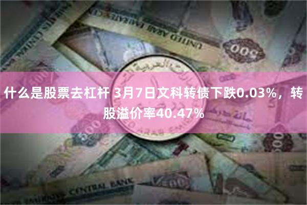 什么是股票去杠杆 3月7日文科转债下跌0.03%，转股溢价率40.47%