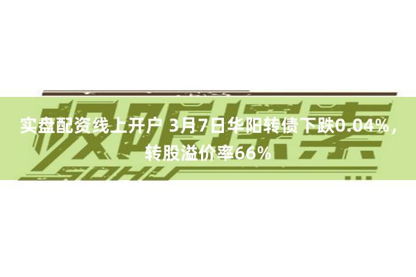 实盘配资线上开户 3月7日华阳转债下跌0.04%，转股溢价率66%