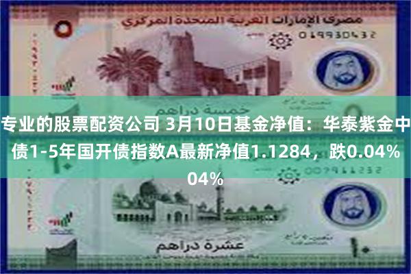 专业的股票配资公司 3月10日基金净值：华泰紫金中债1-5年国开债指数A最新净值1.1284，跌0.04%