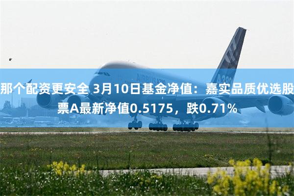 那个配资更安全 3月10日基金净值：嘉实品质优选股票A最新净值0.5175，跌0.71%