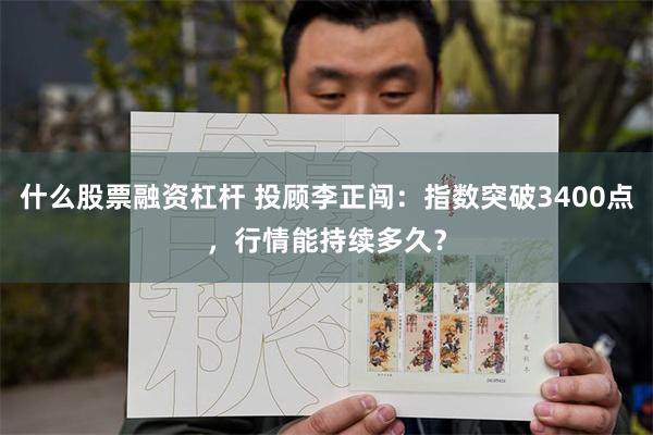 什么股票融资杠杆 投顾李正闯：指数突破3400点，行情能持续多久？